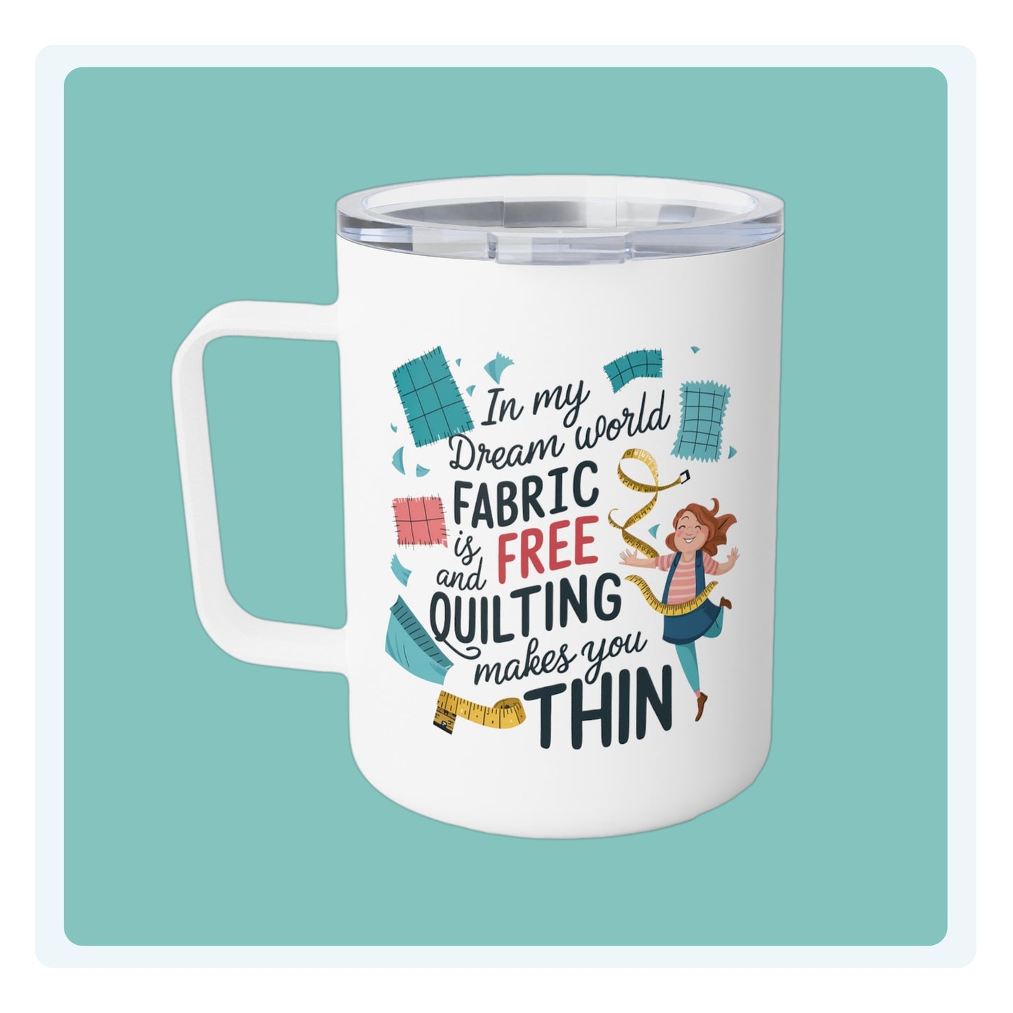A funny quilting-inspired Insulated Mug with the phrase Fabric is Free and Quilting Makes You Thin in a fun font with a cheerful quilter jumping for joy
