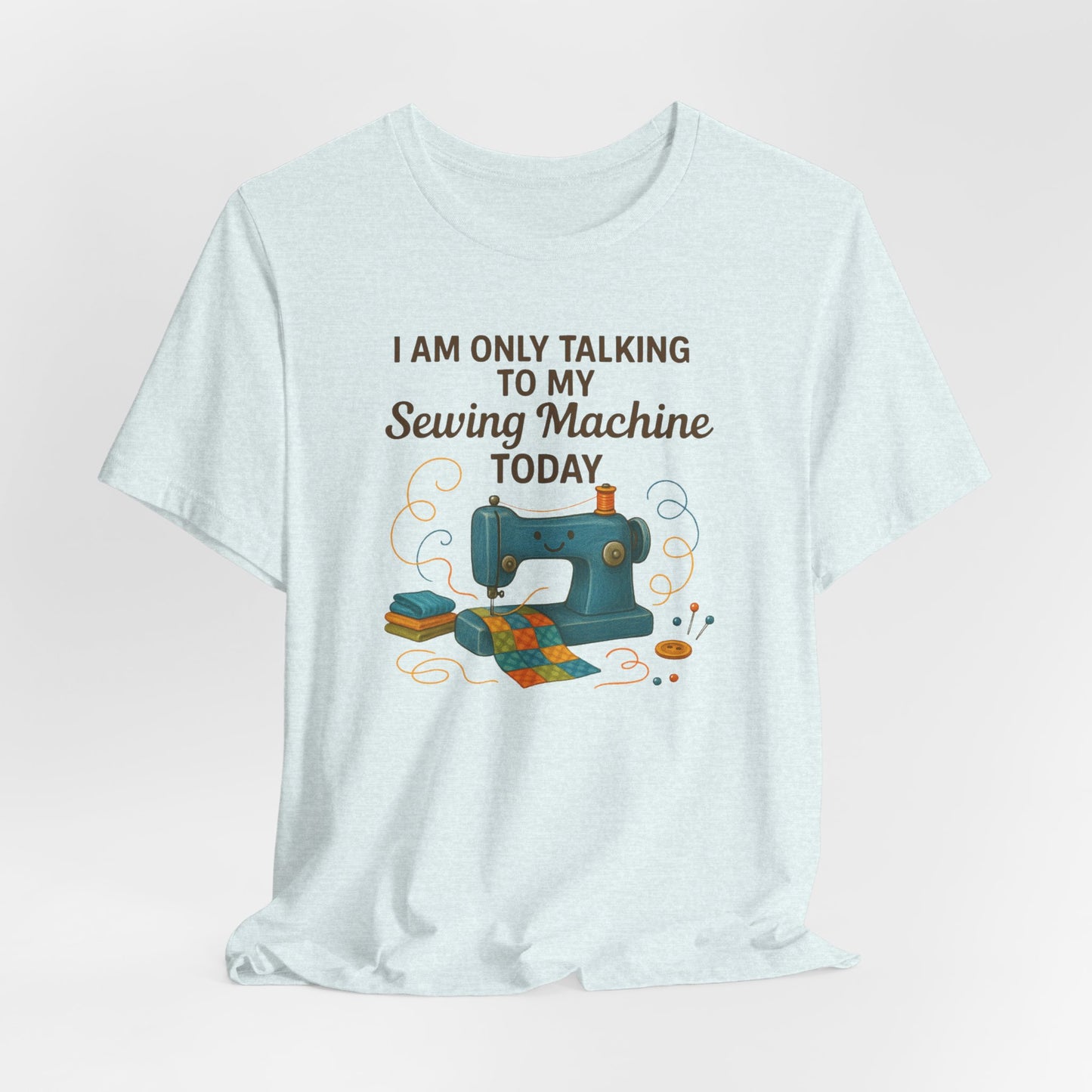 Only Talking to My Sewing Machine Today T-Shirt | Funny Quilting Tee | Perfect Gift for Quilters & Sewists | Super Soft Bella+Canvas Shirt