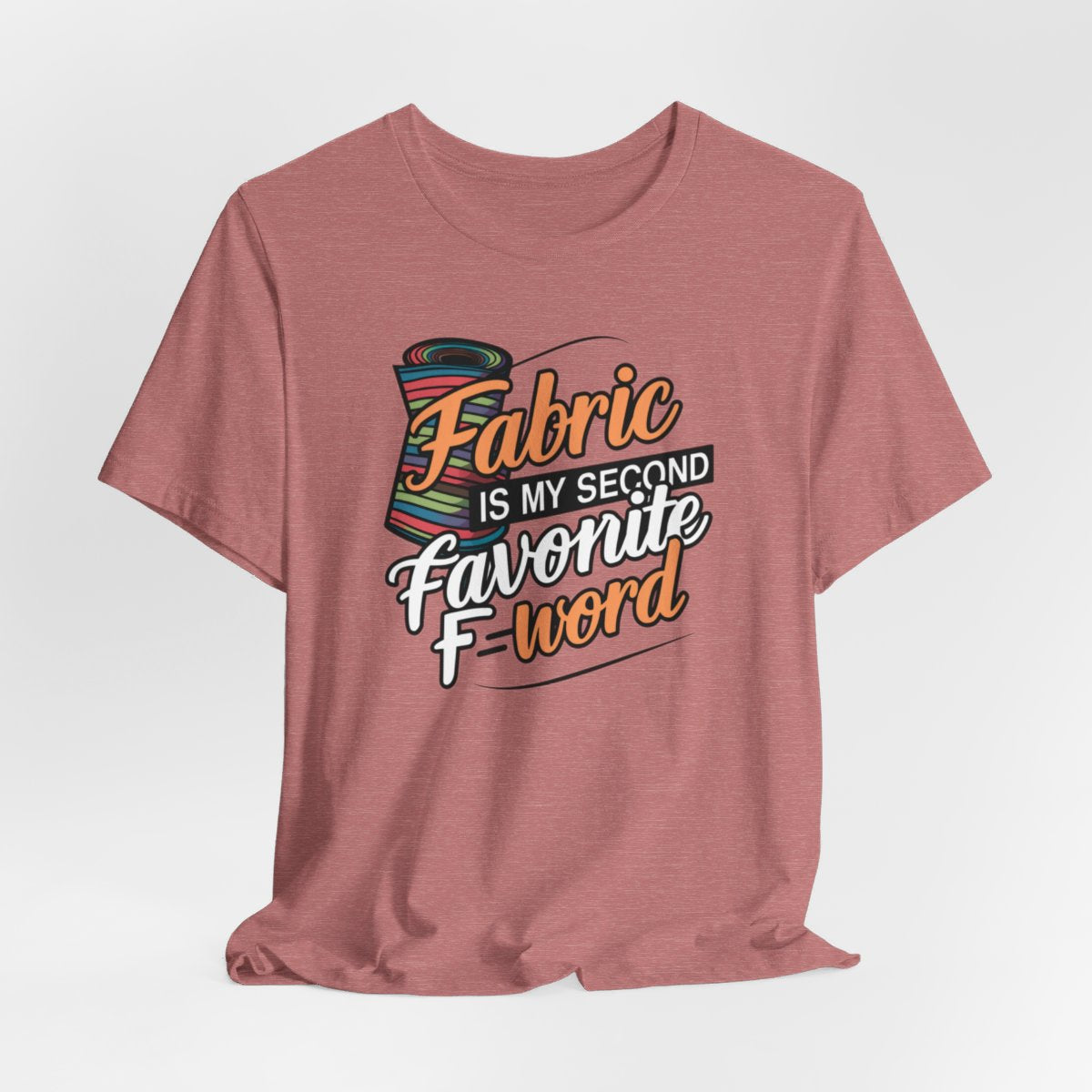 A Heather Mauve T-Shirt with the phrase Fabric is My Second Favorite F-Word in a bold font next to a bolt of fabric