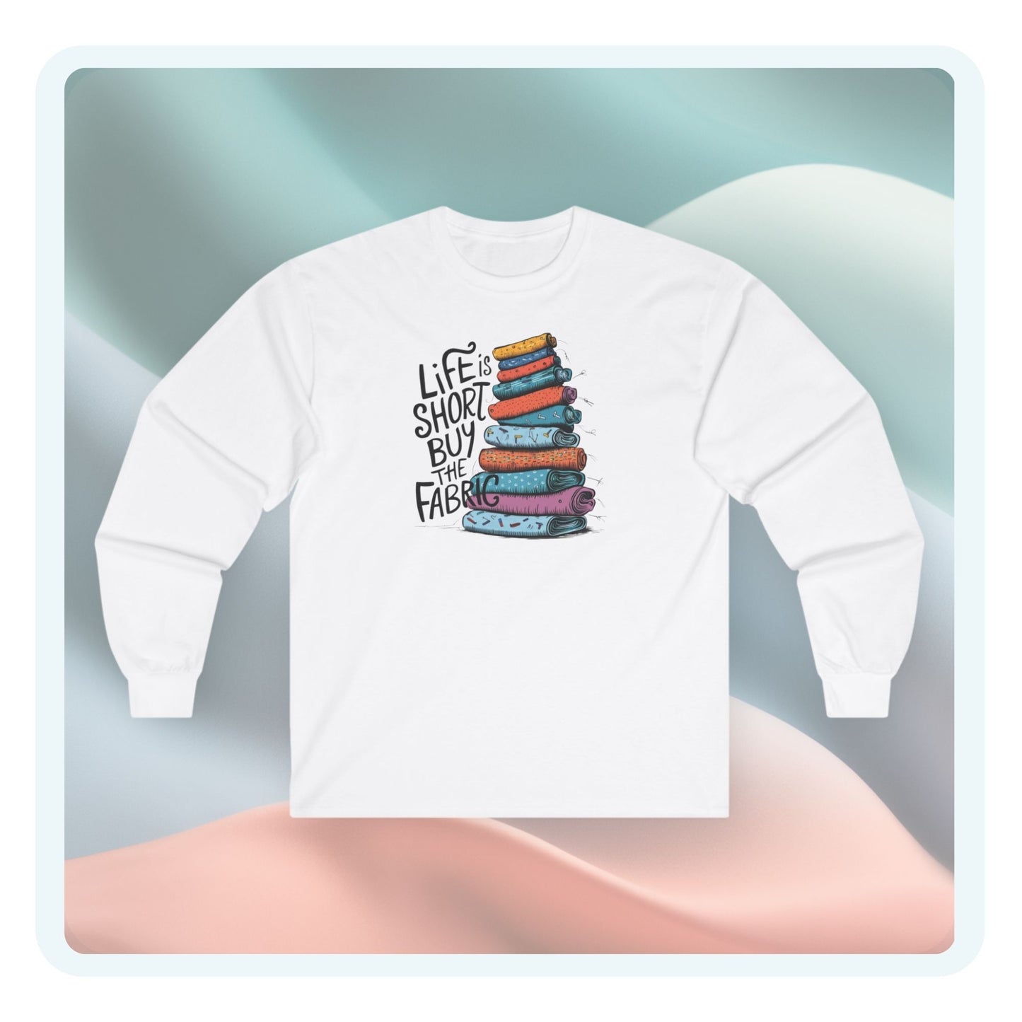 Life Is Short, Buy the Fabric Long-Sleeve Tee – Quilting Fun