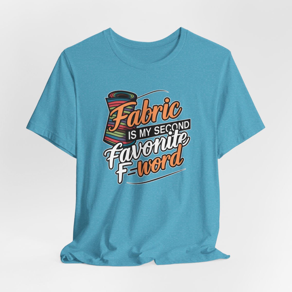 A Heather Aqua T-Shirt with the phrase Fabric is My Second Favorite F-Word in a bold font next to a bolt of fabric