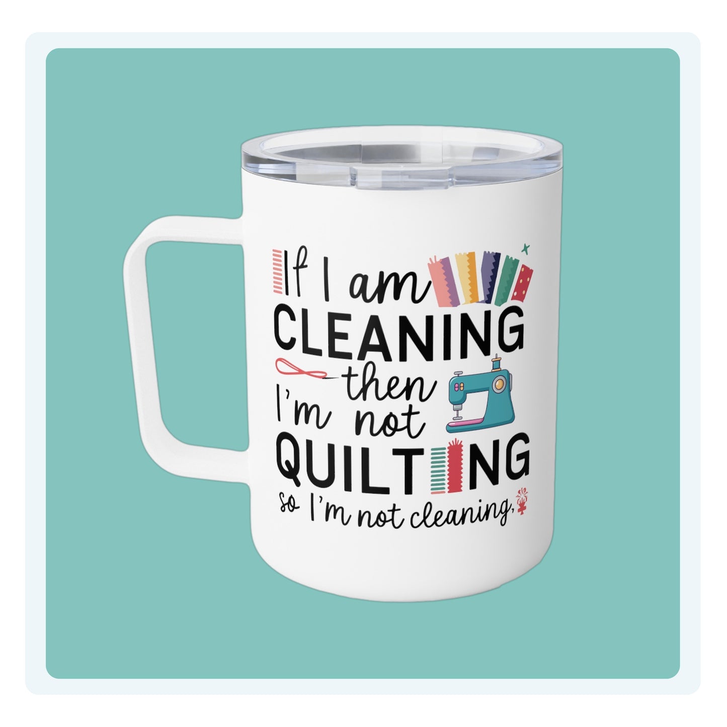 A funny quilting-inspired Insulated Mug with the phrase If I am Cleaning then I'm not Quilting in a bold and cheerful font with images of quilting icons and supplies