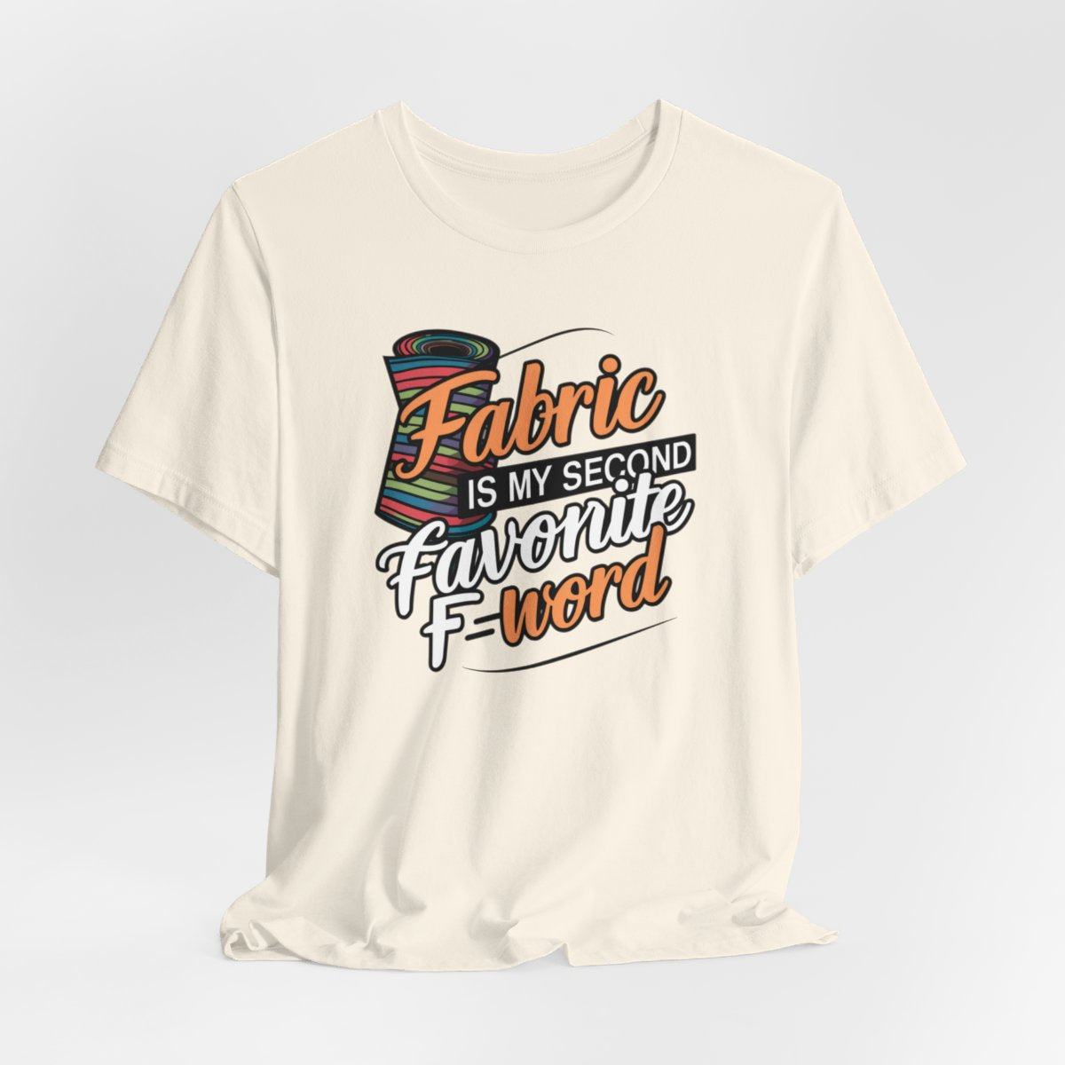 A Natural T-Shirt with the phrase Fabric is My Second Favorite F-Word in a bold font next to a bolt of fabric