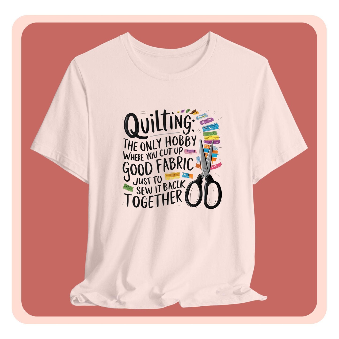A Quilting-themed T-Shirt with text "Quilting: The Only Hobby Where You Cut Up Good Fabric Just to Sew it Back Together" surrounded by colorful fabric scraps and scissors.