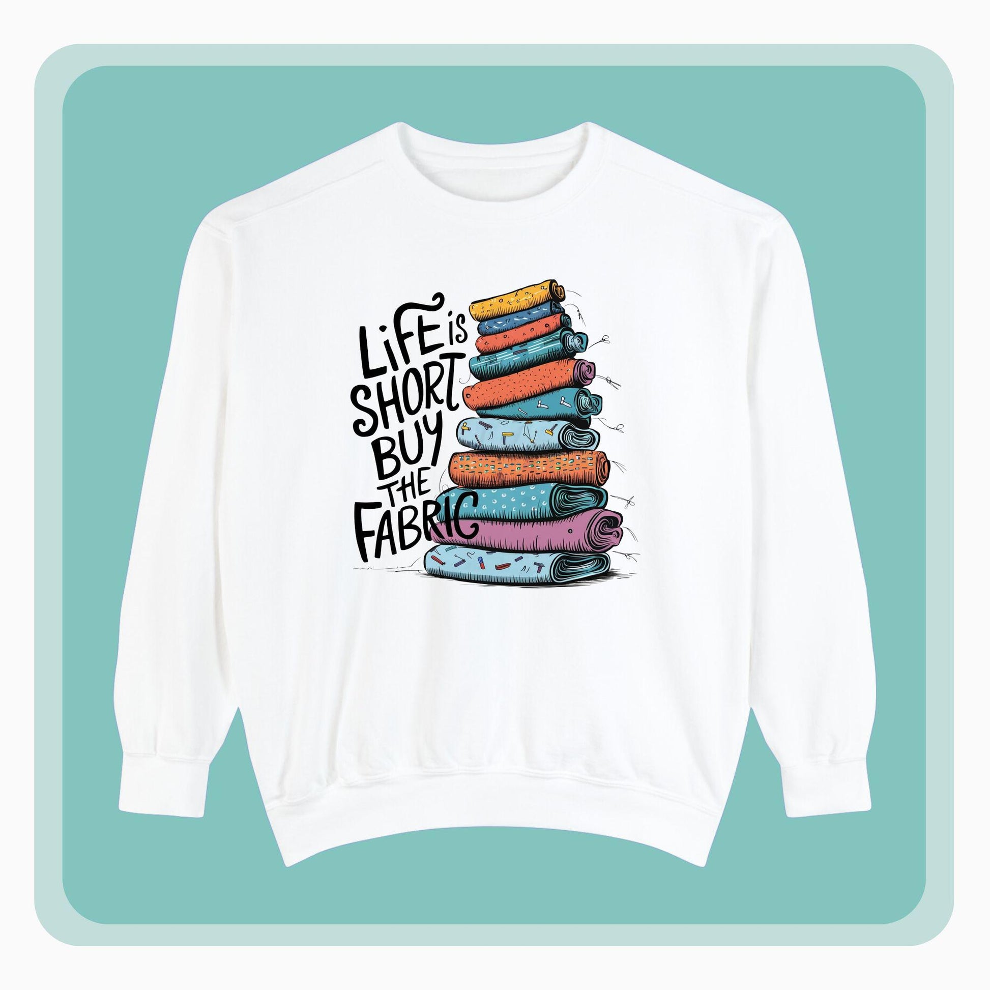 A funny Sweatshirt with the phrase Life is Short, Buy the Fabric with the label 'Life is Short, Buy the Fabric' next to a graphic of pile of fabric