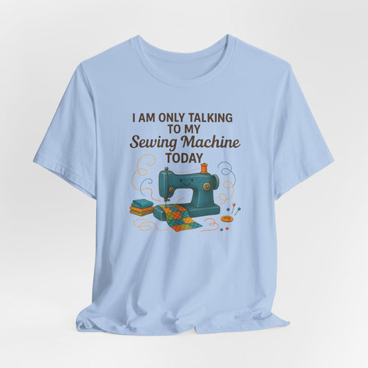 Only Talking to My Sewing Machine Today T-Shirt | Funny Quilting Tee | Perfect Gift for Quilters & Sewists | Super Soft Bella+Canvas Shirt