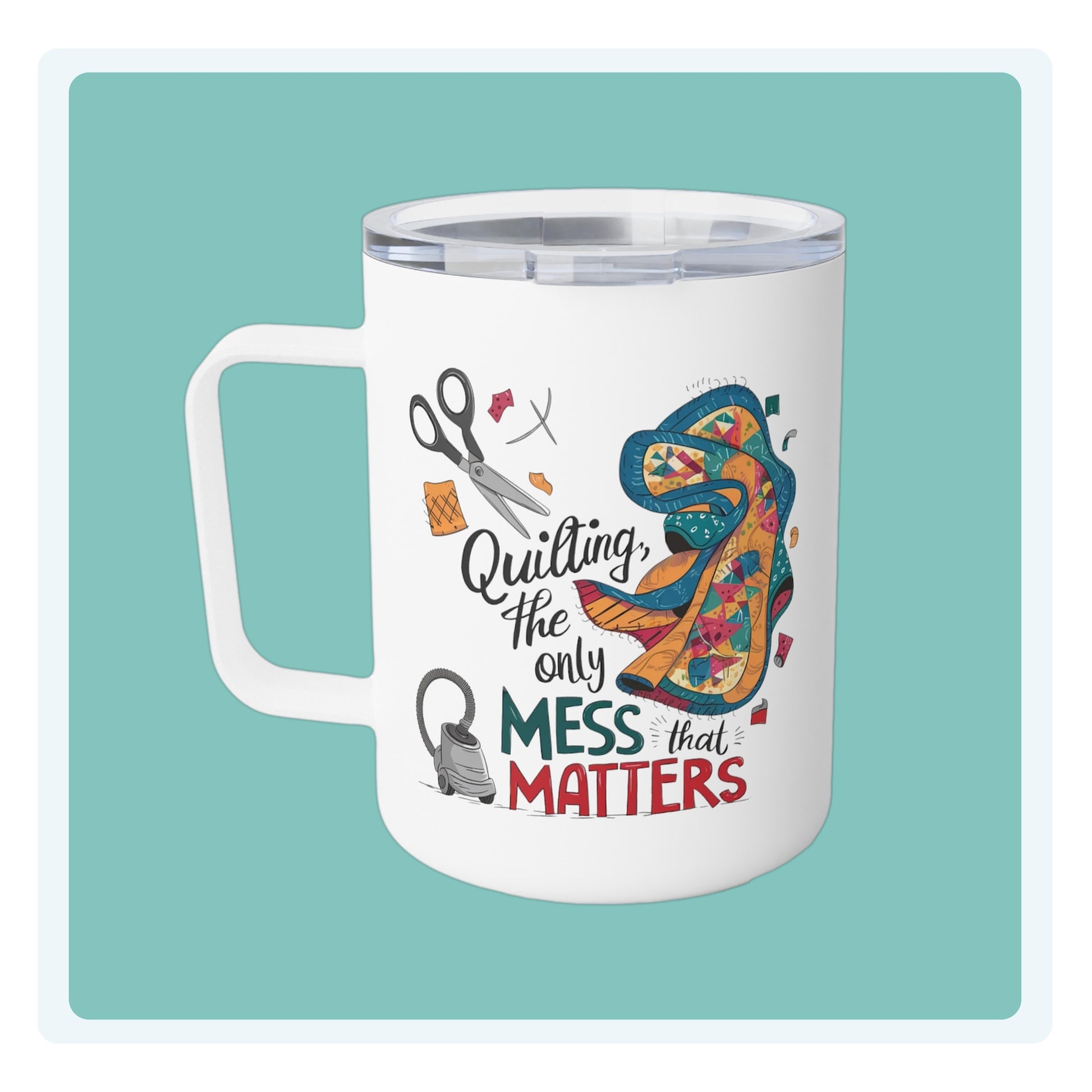 A funny quilting-inspired Insulated Mug with the phrase Quilting, the Only Mess that Matters and illustrations of fabric scraps, scissors, and a vacuum cleaner. Colorful quilt patterns swirl around the text, creating a playful and relatable design for quilting enthusiasts.