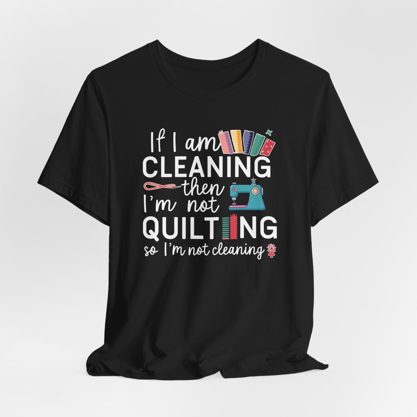 If I am Cleaning then I'm not Quilting - Quilter's Funny T-Shirt