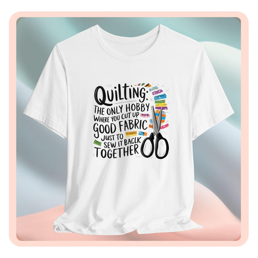A Quilting-themed T-Shirt with text "Quilting: The Only Hobby Where You Cut Up Good Fabric Just to Sew it Back Together" surrounded by colorful fabric scraps and scissors.