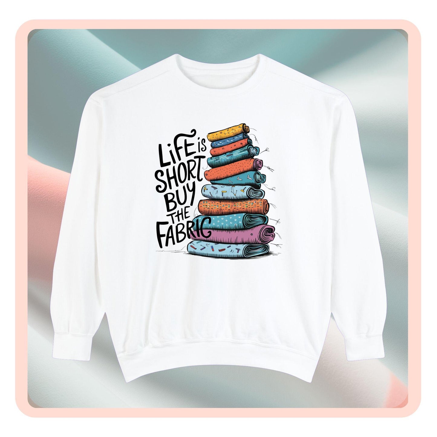 A funny Sweatshirt with the phrase Life is Short, Buy the Fabric with the label 'Life is Short, Buy the Fabric' next to a graphic of pile of fabric