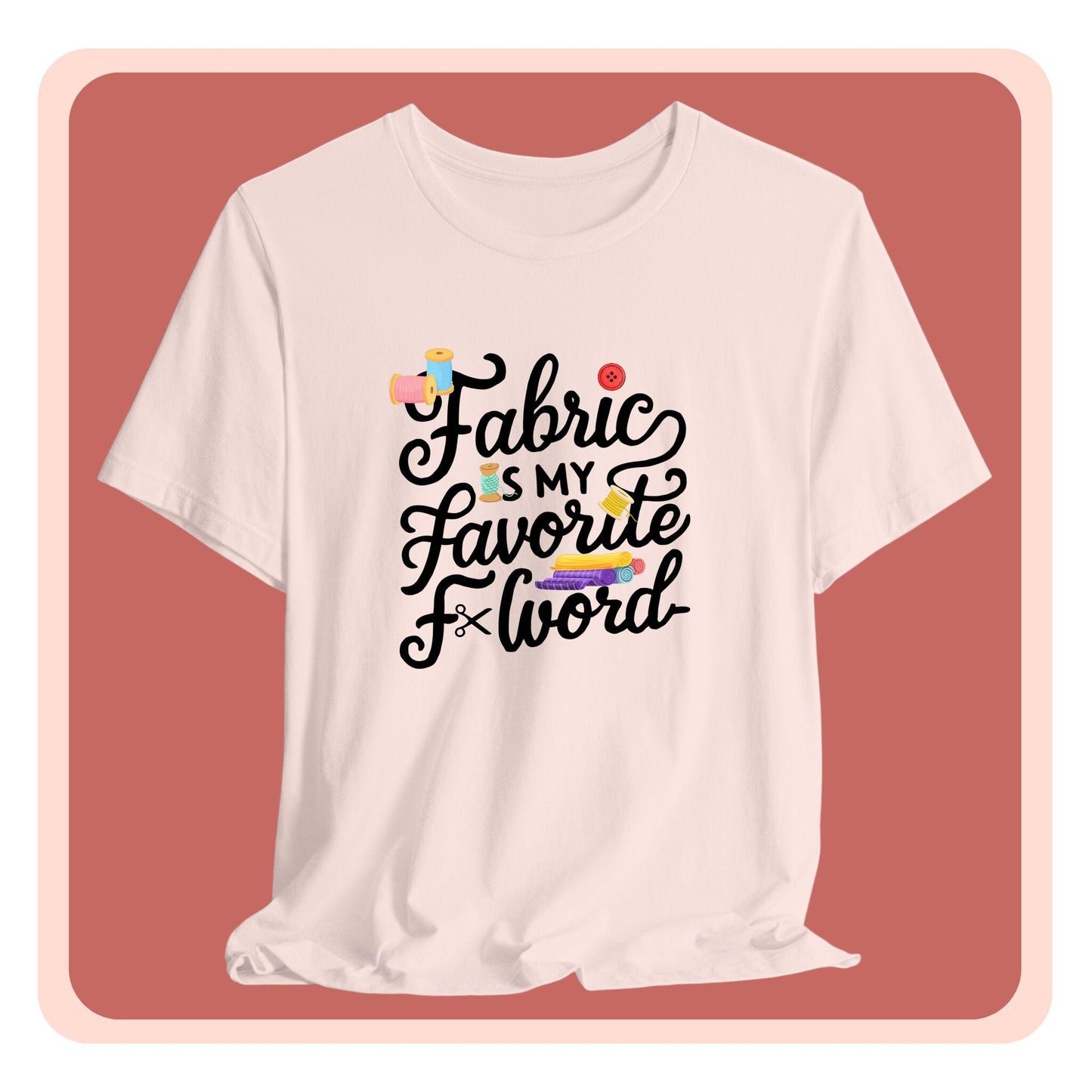 A T-Shirt with the phrase Fabric is My Favorite F-Word in a bold font with thread, buttons, and fabric bolts