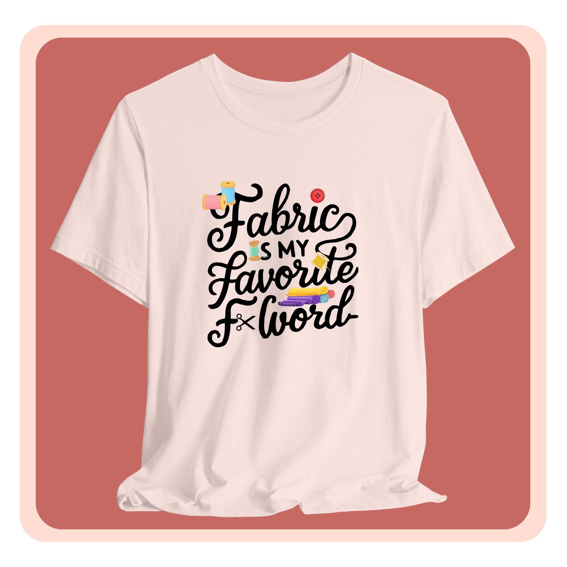 A T-Shirt with the phrase Fabric is My Favorite F-Word in a bold font with thread, buttons, and fabric bolts
