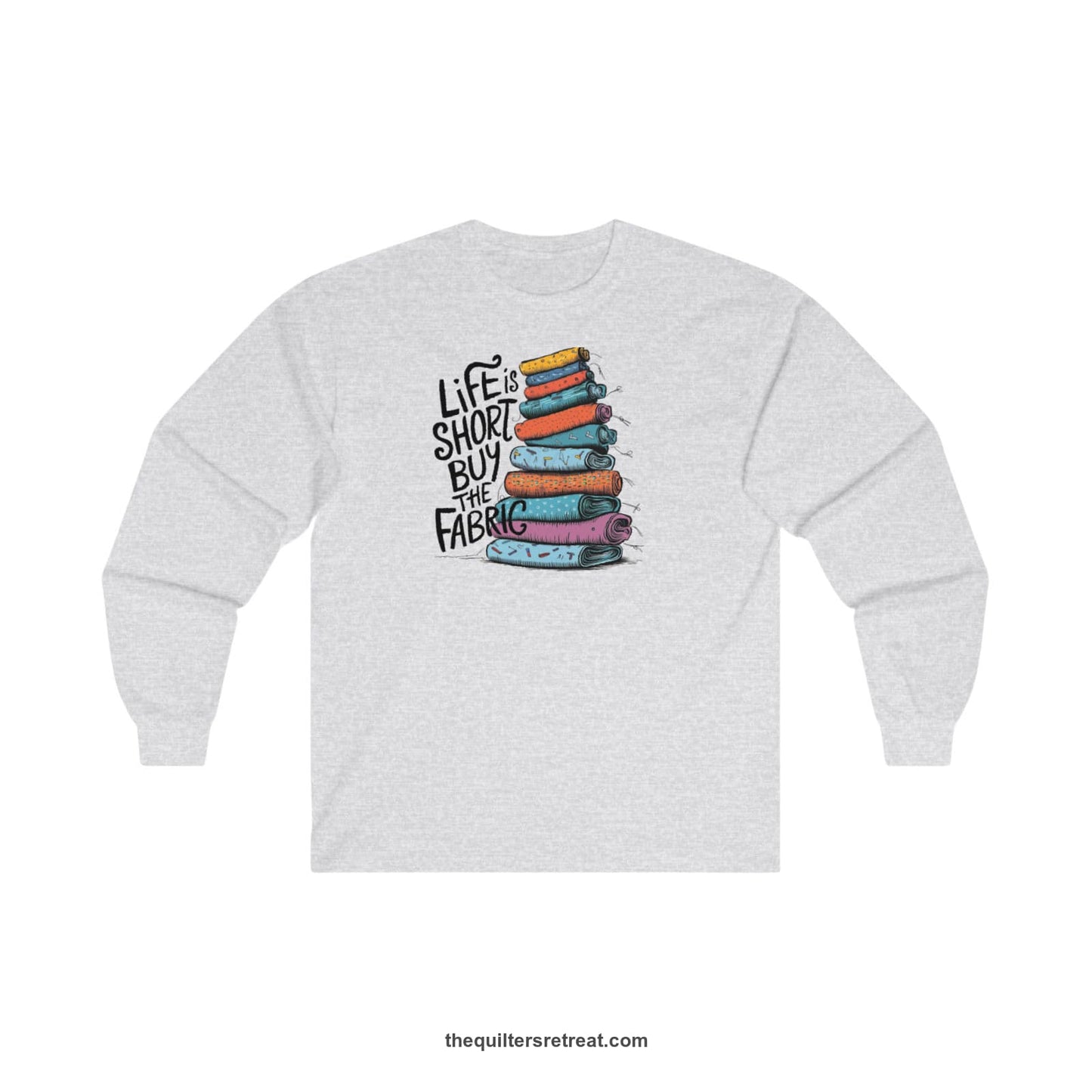 A Ash Long Sleeve T-Shirt with a illustration of colorful fabric rolls with bold "Life is Short Buy the Fabric" text