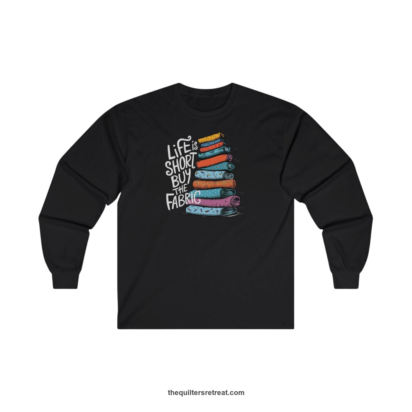 A Black Long Sleeve T-Shirt with a illustration of colorful fabric rolls with bold "Life is Short Buy the Fabric" text