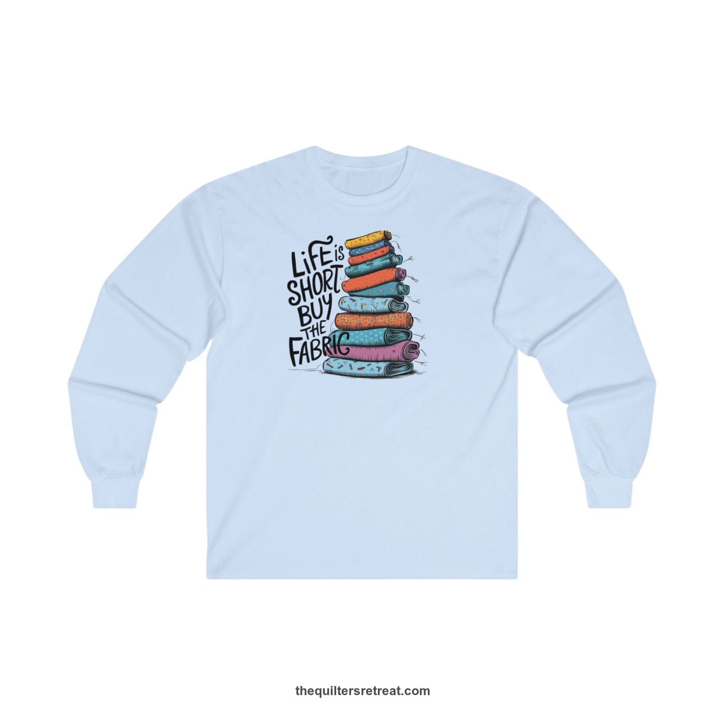 A Light Blue Long Sleeve T-Shirt with a illustration of colorful fabric rolls with bold "Life is Short Buy the Fabric" text