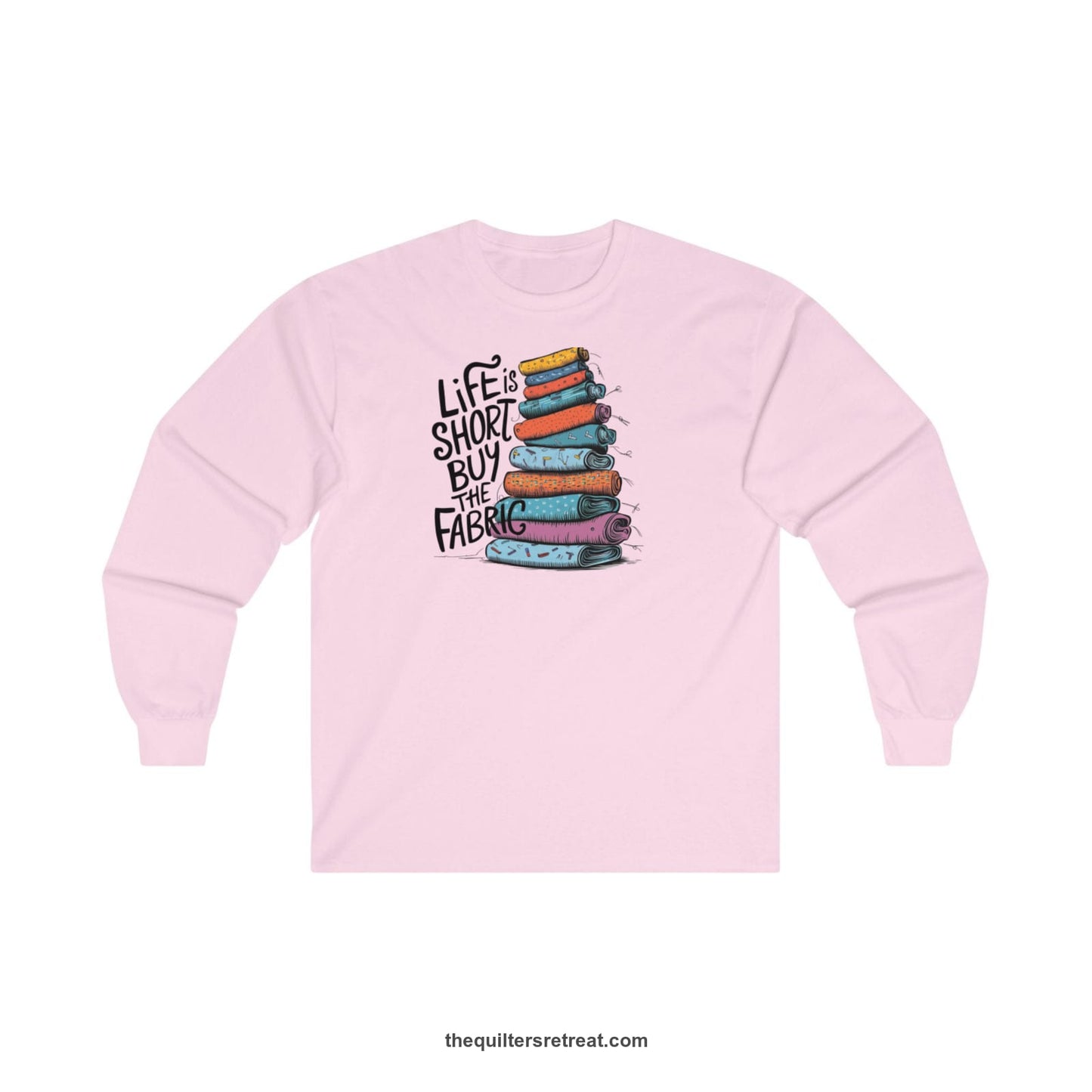 A Light Pink Long Sleeve T-Shirt with a illustration of colorful fabric rolls with bold "Life is Short Buy the Fabric" text