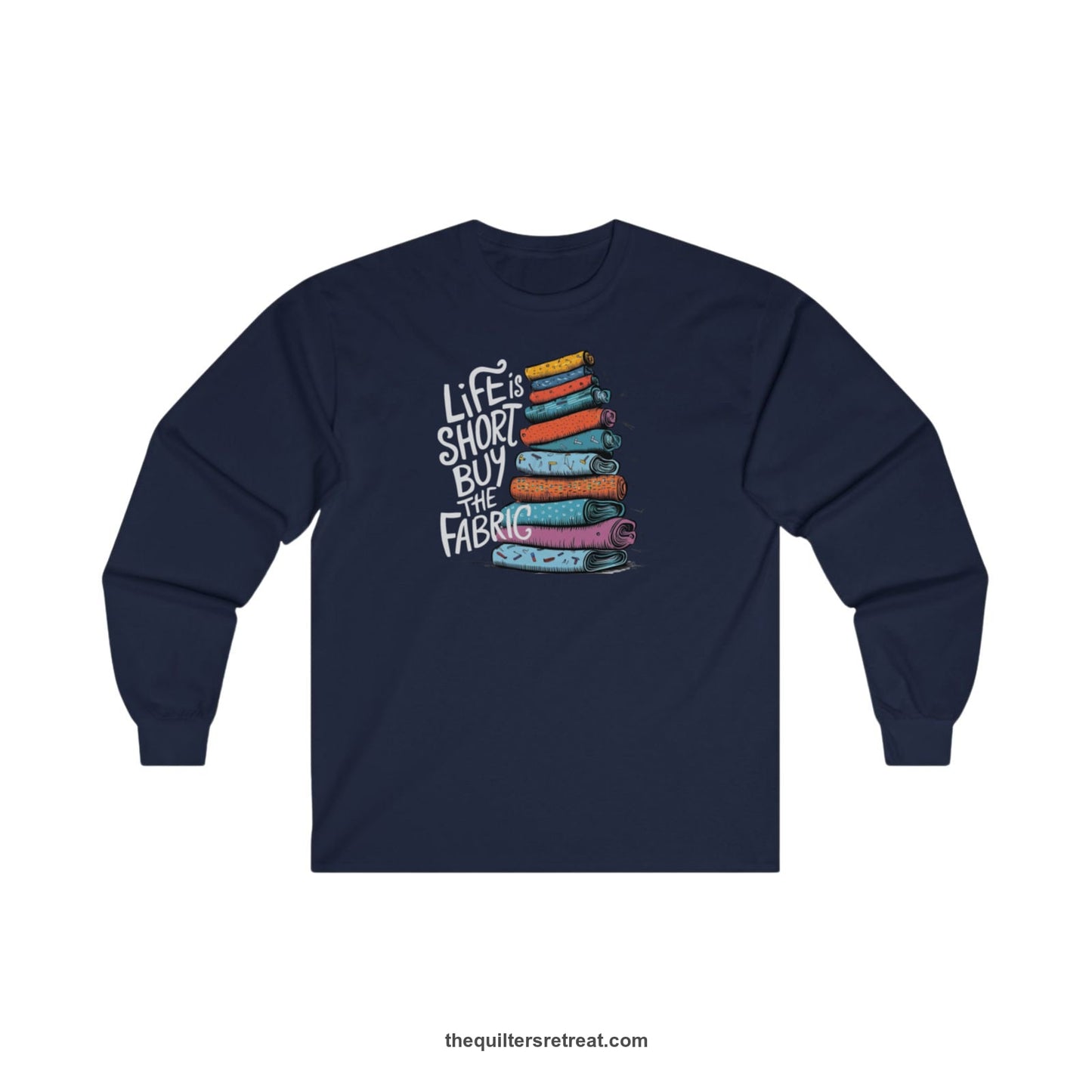 A Long Sleeve T-Shirt with a illustration of colorful fabric rolls with bold "Life is Short Buy the Fabric" text