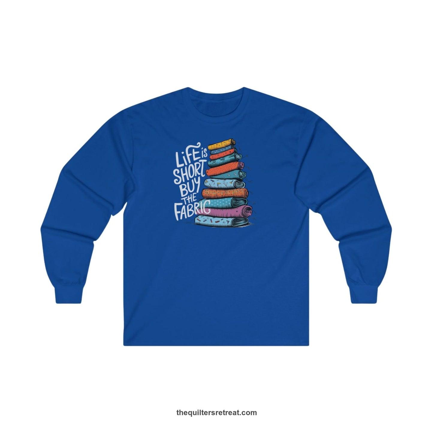 A Royal Long Sleeve T-Shirt with a illustration of colorful fabric rolls with bold "Life is Short Buy the Fabric" text