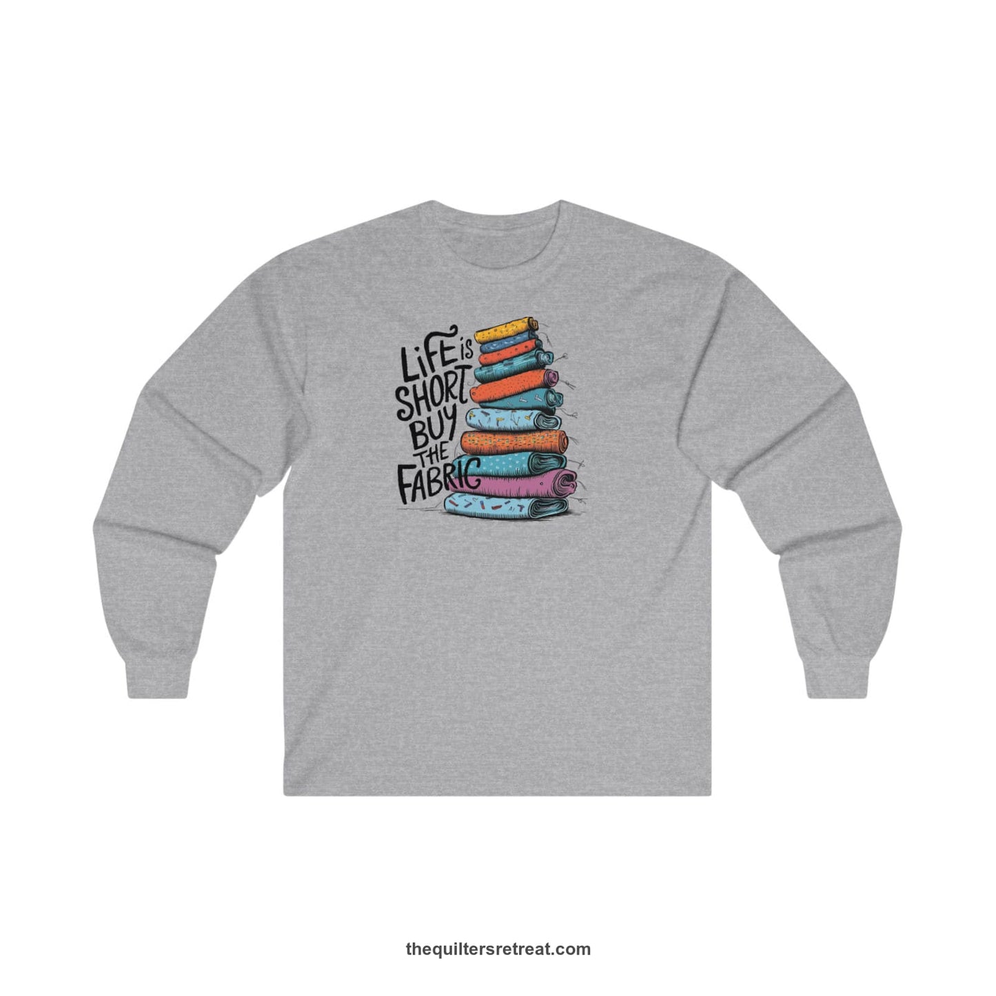 A Sport Grey Long Sleeve T-Shirt with a illustration of colorful fabric rolls with bold "Life is Short Buy the Fabric" text