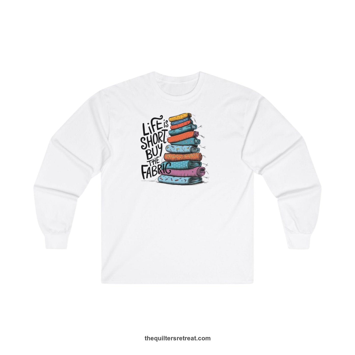 A White Long Sleeve T-Shirt with a illustration of colorful fabric rolls with bold "Life is Short Buy the Fabric" text